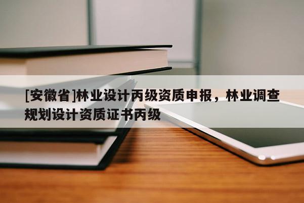 [安徽省]林業設計丙級資質申報，林業調查規劃設計資質證書丙級