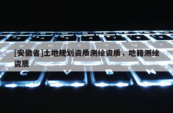 [安徽省]土地規(guī)劃資質(zhì)測繪資質(zhì)，地籍測繪資質(zhì)