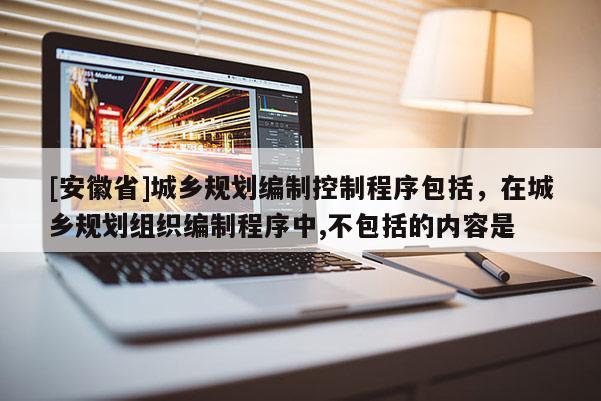 [安徽省]城鄉規劃編制控制程序包括，在城鄉規劃組織編制程序中,不包括的內容是