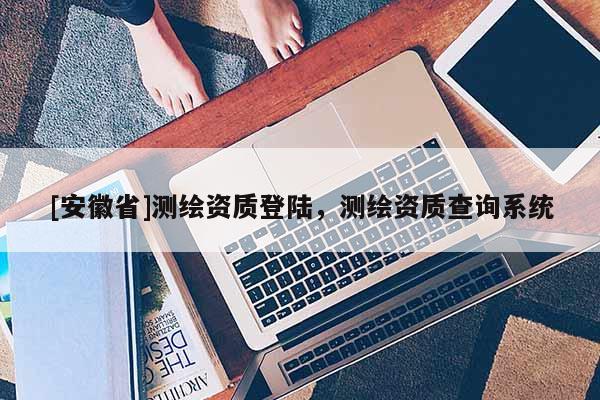 [安徽省]測繪資質登陸，測繪資質查詢系統