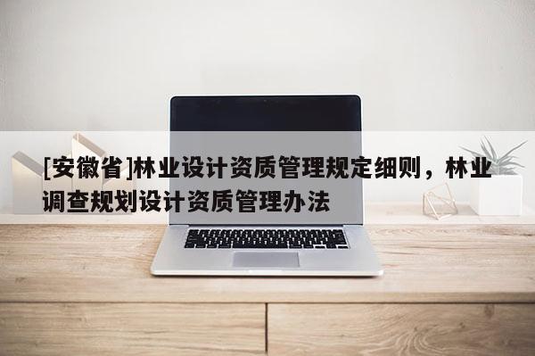 [安徽省]林業(yè)設(shè)計資質(zhì)管理規(guī)定細則，林業(yè)調(diào)查規(guī)劃設(shè)計資質(zhì)管理辦法