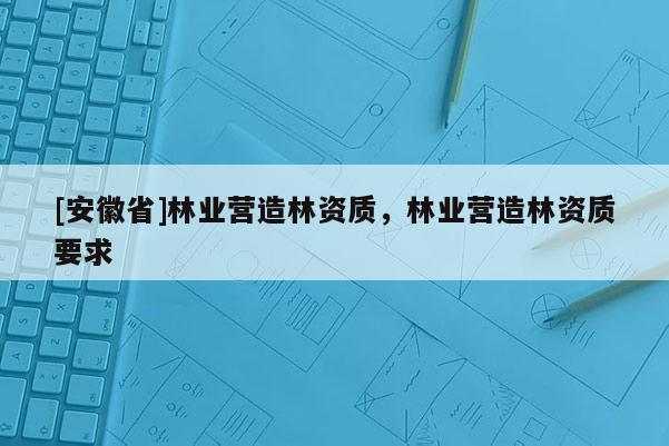 [安徽省]林業營造林資質，林業營造林資質要求