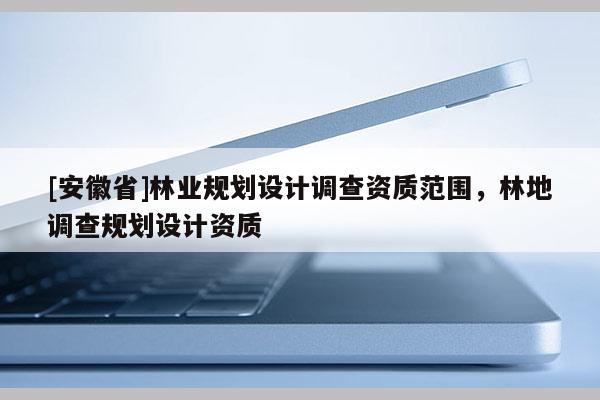 [安徽省]林業規劃設計調查資質范圍，林地調查規劃設計資質