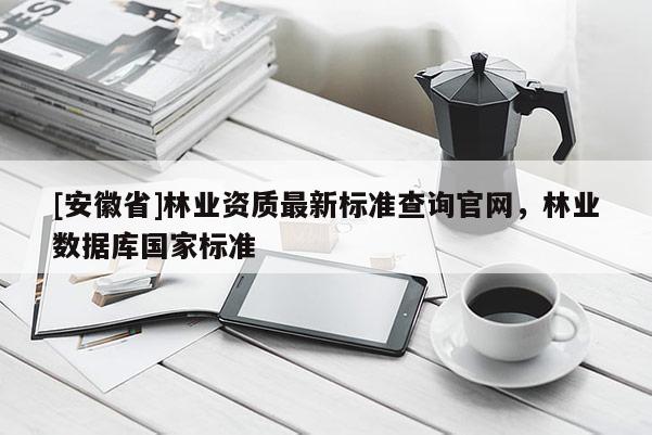[安徽省]林業資質最新標準查詢官網，林業數據庫國家標準