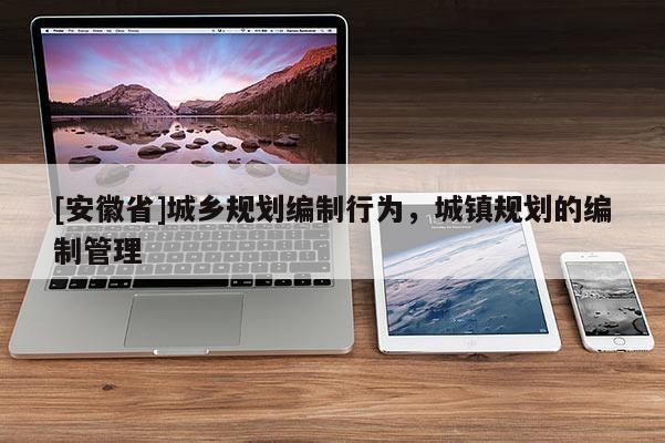 [安徽省]城鄉(xiāng)規(guī)劃編制行為，城鎮(zhèn)規(guī)劃的編制管理