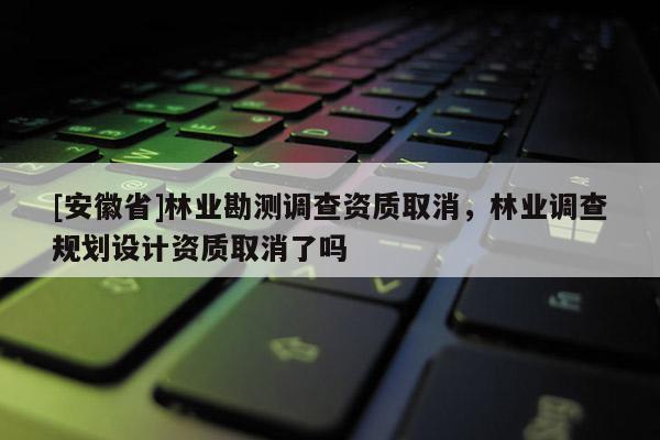 [安徽省]林業勘測調查資質取消，林業調查規劃設計資質取消了嗎