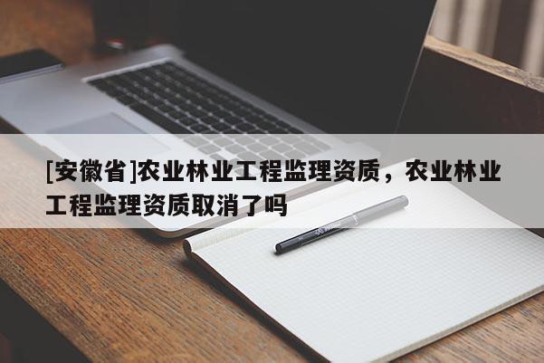 [安徽省]農業林業工程監理資質，農業林業工程監理資質取消了嗎