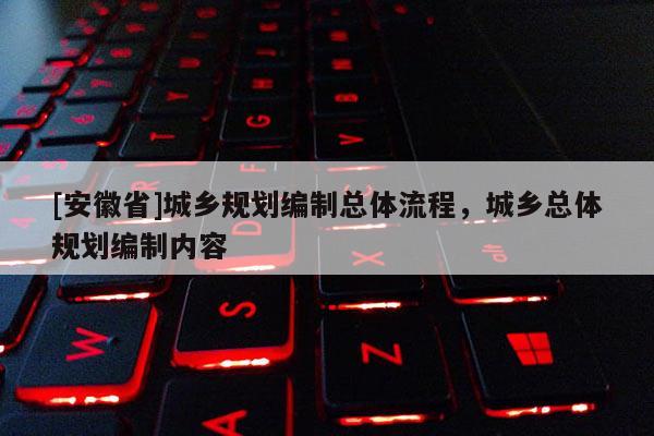 [安徽省]城鄉(xiāng)規(guī)劃編制總體流程，城鄉(xiāng)總體規(guī)劃編制內(nèi)容