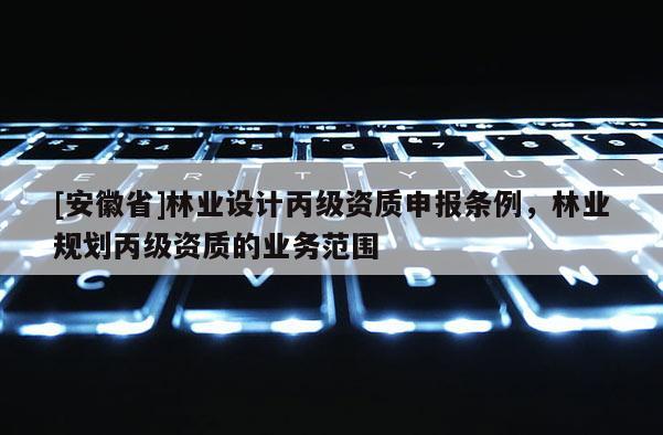 [安徽省]林業設計丙級資質申報條例，林業規劃丙級資質的業務范圍
