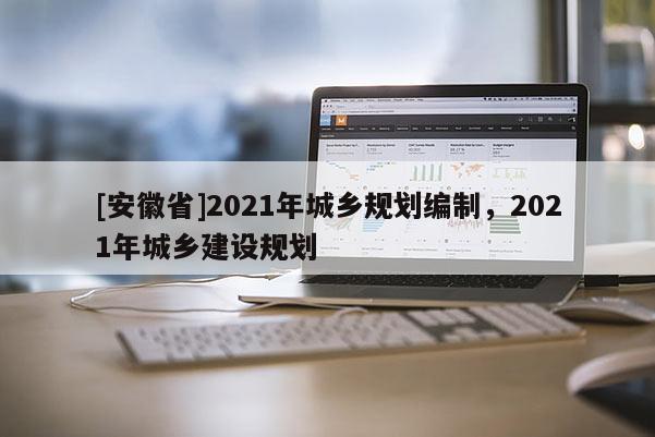 [安徽省]2021年城鄉(xiāng)規(guī)劃編制，2021年城鄉(xiāng)建設(shè)規(guī)劃