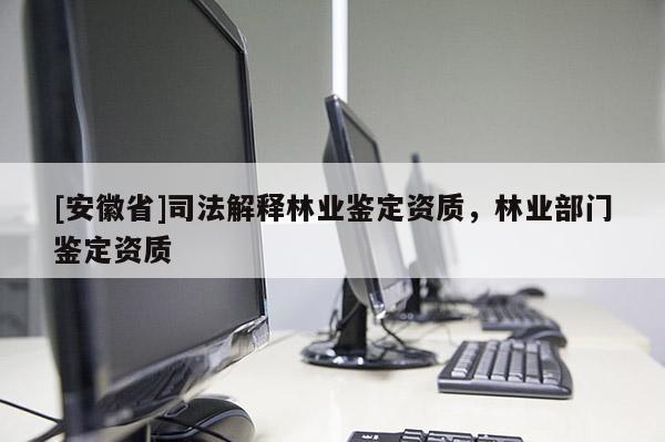 [安徽省]司法解釋林業(yè)鑒定資質(zhì)，林業(yè)部門鑒定資質(zhì)