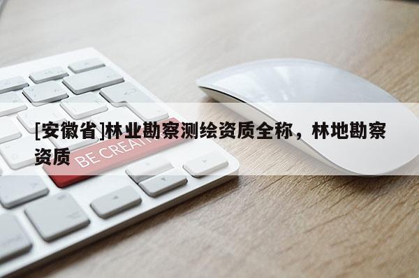 [安徽省]林業(yè)勘察測繪資質(zhì)全稱，林地勘察資質(zhì)