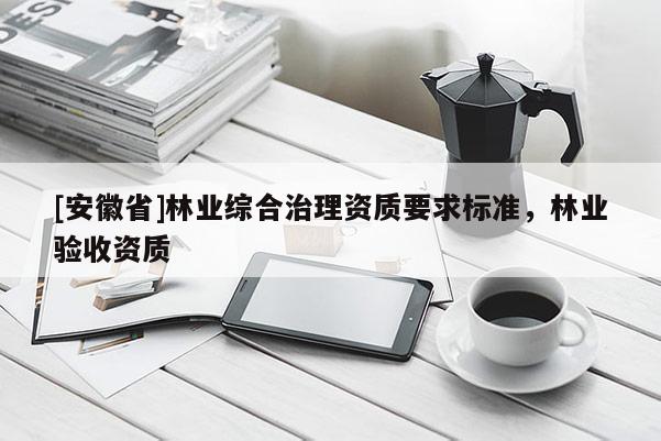 [安徽省]林業(yè)綜合治理資質(zhì)要求標準，林業(yè)驗收資質(zhì)