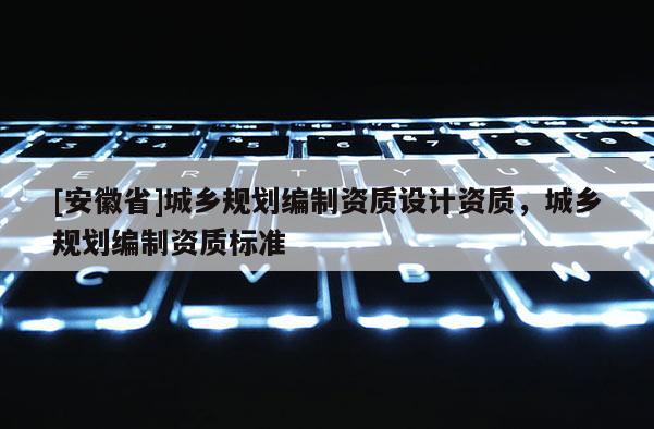 [安徽省]城鄉規劃編制資質設計資質，城鄉規劃編制資質標準
