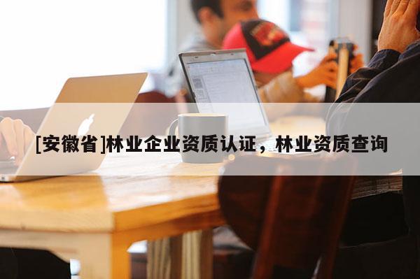 [安徽省]林業企業資質認證，林業資質查詢