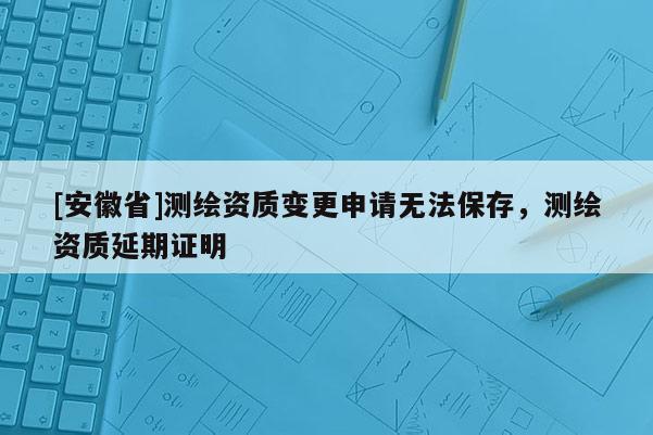 [安徽省]測繪資質變更申請無法保存，測繪資質延期證明