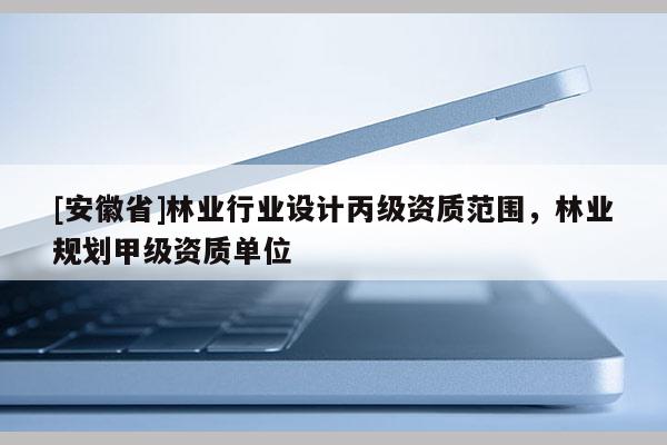 [安徽省]林業行業設計丙級資質范圍，林業規劃甲級資質單位