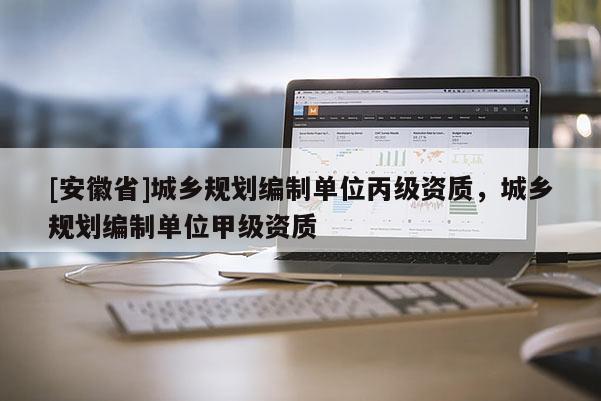 [安徽省]城鄉(xiāng)規(guī)劃編制單位丙級資質(zhì)，城鄉(xiāng)規(guī)劃編制單位甲級資質(zhì)