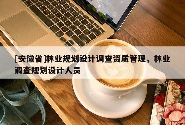 [安徽省]林業規劃設計調查資質管理，林業調查規劃設計人員