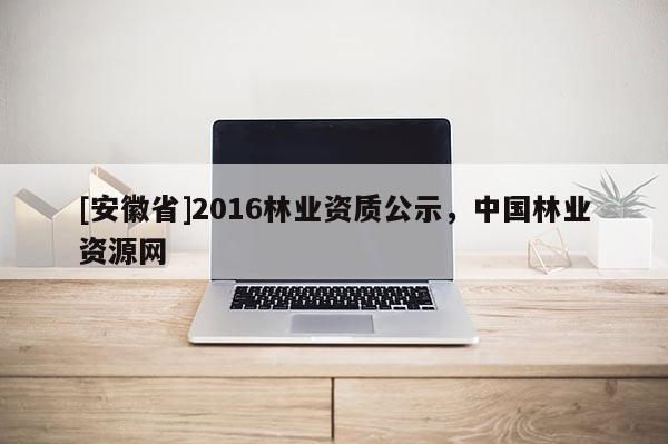 [安徽省]2016林業資質公示，中國林業資源網