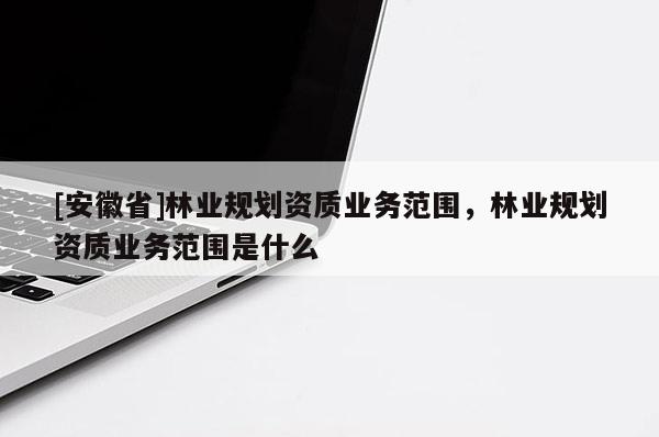 [安徽省]林業(yè)規(guī)劃資質(zhì)業(yè)務(wù)范圍，林業(yè)規(guī)劃資質(zhì)業(yè)務(wù)范圍是什么