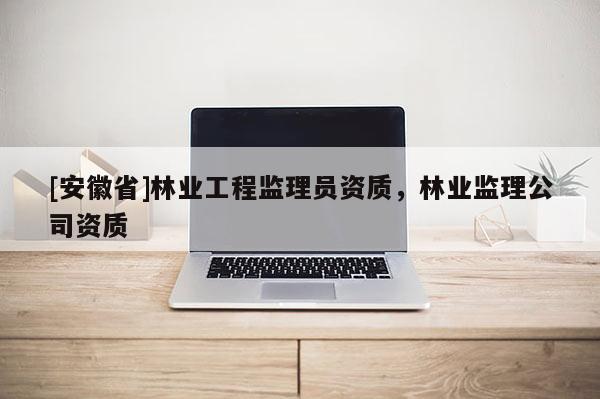 [安徽省]林業工程監理員資質，林業監理公司資質