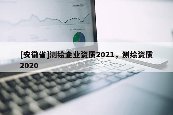 [安徽省]測繪企業資質2021，測繪資質2020