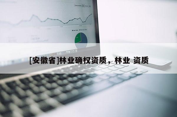 [安徽省]林業確權資質，林業 資質