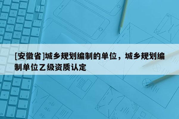 [安徽省]城鄉規劃編制的單位，城鄉規劃編制單位乙級資質認定
