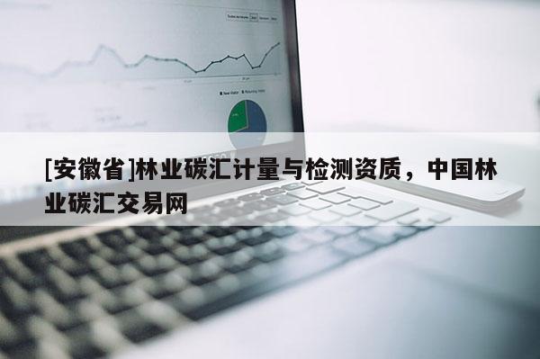 [安徽省]林業碳匯計量與檢測資質，中國林業碳匯交易網