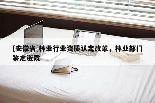 [安徽省]林業行業資質認定改革，林業部門鑒定資質