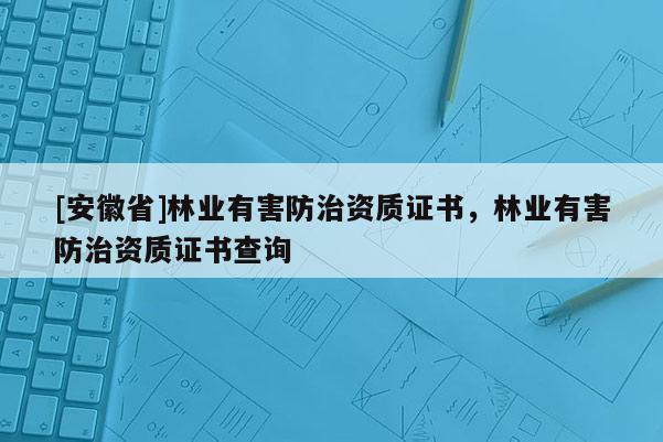 [安徽省]林業有害防治資質證書，林業有害防治資質證書查詢