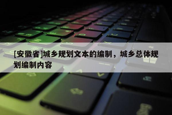 [安徽省]城鄉規劃文本的編制，城鄉總體規劃編制內容