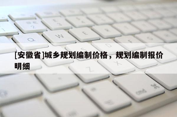 [安徽省]城鄉(xiāng)規(guī)劃編制價(jià)格，規(guī)劃編制報(bào)價(jià)明細(xì)