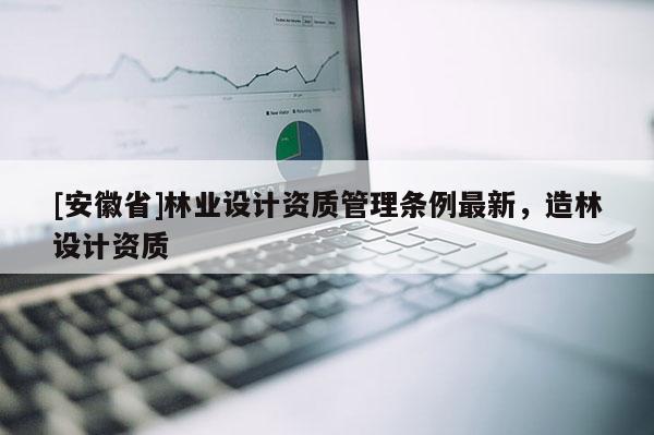 [安徽省]林業設計資質管理條例最新，造林設計資質