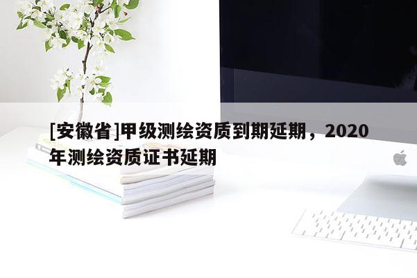 [安徽省]甲級測繪資質到期延期，2020年測繪資質證書延期
