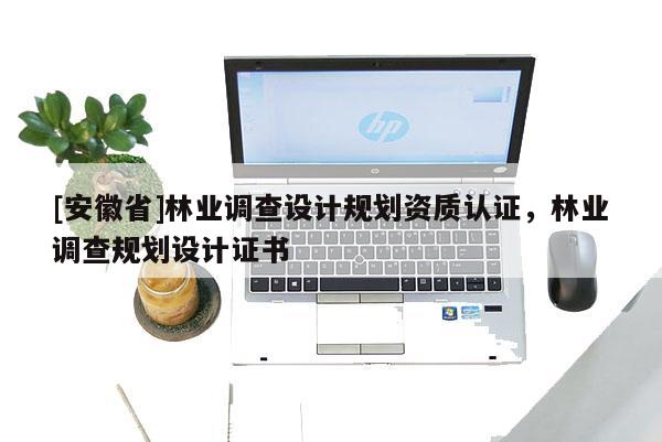 [安徽省]林業調查設計規劃資質認證，林業調查規劃設計證書