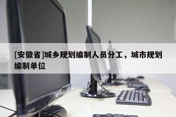 [安徽省]城鄉(xiāng)規(guī)劃編制人員分工，城市規(guī)劃編制單位