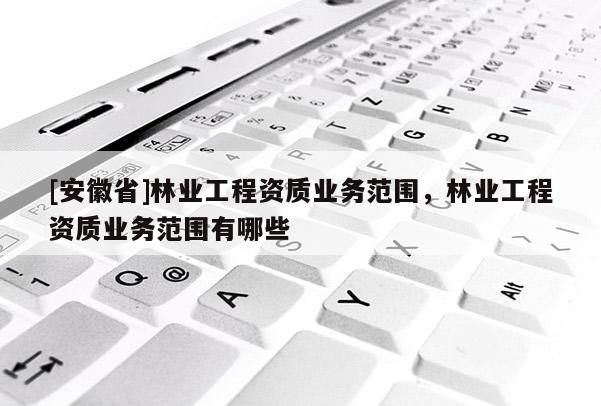 [安徽省]林業工程資質業務范圍，林業工程資質業務范圍有哪些