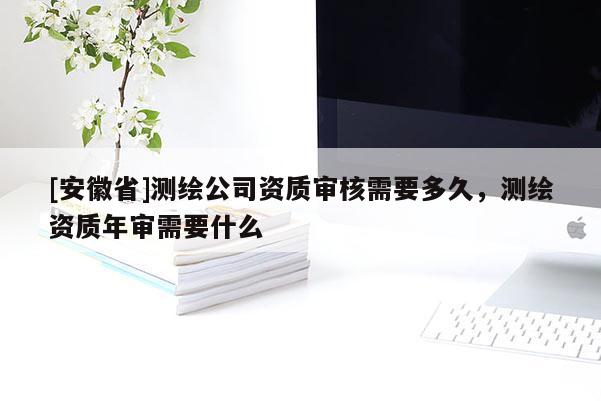[安徽省]測繪公司資質審核需要多久，測繪資質年審需要什么