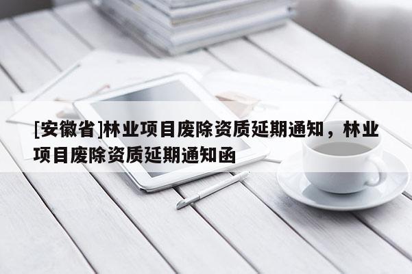 [安徽省]林業項目廢除資質延期通知，林業項目廢除資質延期通知函