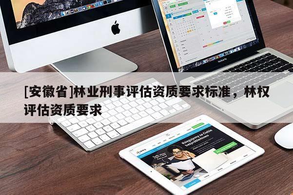 [安徽省]林業刑事評估資質要求標準，林權評估資質要求