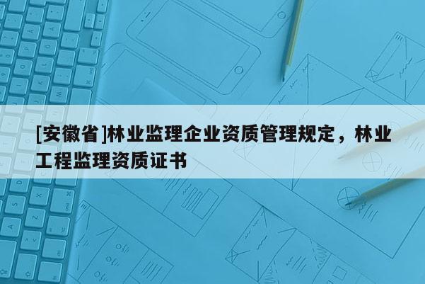 [安徽省]林業監理企業資質管理規定，林業工程監理資質證書