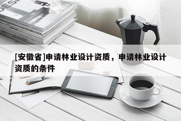 [安徽省]申請林業設計資質，申請林業設計資質的條件