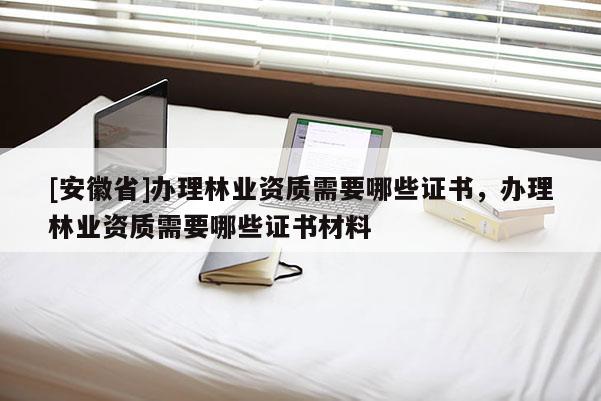 [安徽省]辦理林業(yè)資質(zhì)需要哪些證書，辦理林業(yè)資質(zhì)需要哪些證書材料