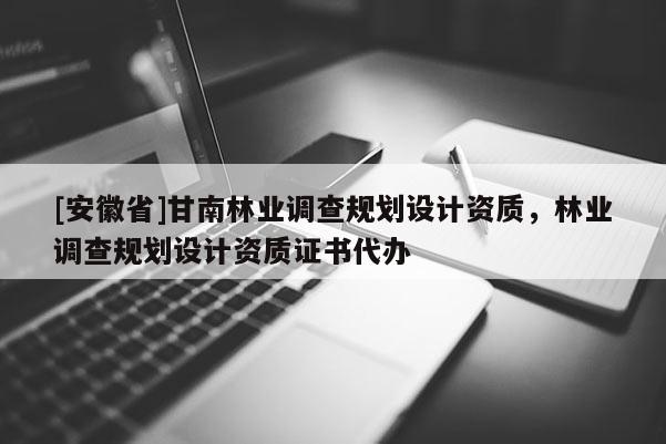 [安徽省]甘南林業(yè)調(diào)查規(guī)劃設(shè)計(jì)資質(zhì)，林業(yè)調(diào)查規(guī)劃設(shè)計(jì)資質(zhì)證書代辦