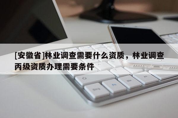 [安徽省]林業調查需要什么資質，林業調查丙級資質辦理需要條件