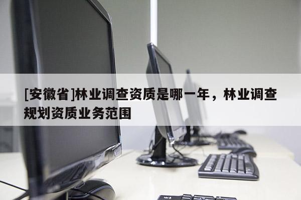 [安徽省]林業調查資質是哪一年，林業調查規劃資質業務范圍