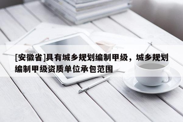 [安徽省]具有城鄉規劃編制甲級，城鄉規劃編制甲級資質單位承包范圍