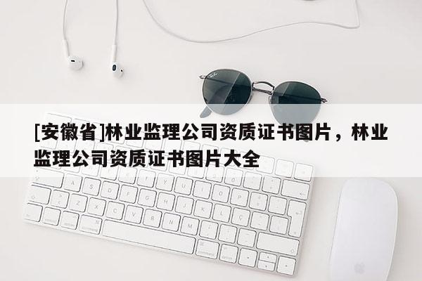 [安徽省]林業監理公司資質證書圖片，林業監理公司資質證書圖片大全